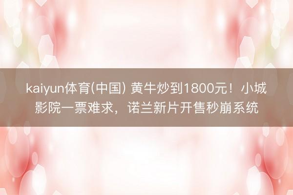 kaiyun体育(中国) 黄牛炒到1800元！小城影院一票难求，诺兰新片开售秒崩系统