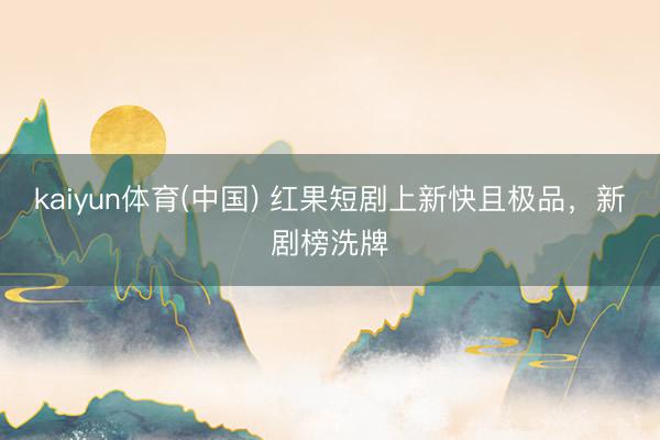 kaiyun体育(中国) 红果短剧上新快且极品，新剧榜洗牌