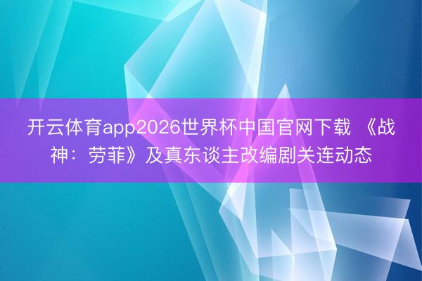 开云体育app2026世界杯中国官网下载 《战神:劳菲》及真东谈主改编剧关连动态