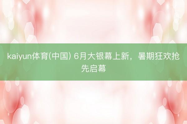 kaiyun体育(中国) 6月大银幕上新，暑期狂欢抢先启幕