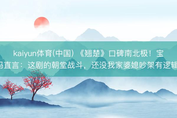 kaiyun体育(中国) 《翘楚》口碑南北极！宝妈直言：这剧的朝堂战斗，还没我家婆媳吵架有逻辑！