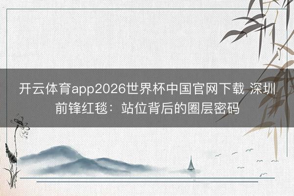 开云体育app2026世界杯中国官网下载 深圳前锋红毯：站位背后的圈层密码