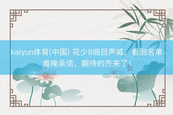 kaiyun体育(中国) 花少8细目声威,看到名单难掩承诺,期待的齐来了!