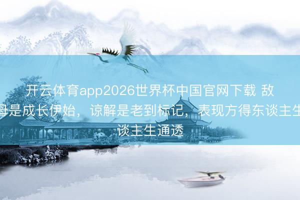开云体育app2026世界杯中国官网下载 敌视父母是成长伊始,谅解是老到标记,表现方得东谈主生通透