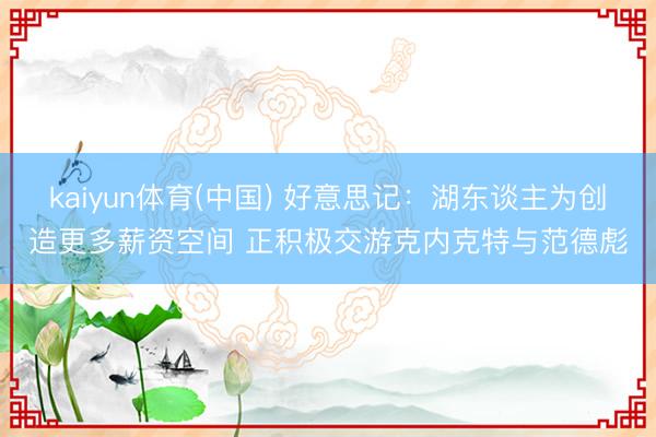 kaiyun体育(中国) 好意思记：湖东谈主为创造更多薪资空间 正积极交游克内克特与范德彪