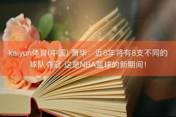 kaiyun体育(中国) 萧华：近8年将有8支不同的球队夺冠 这是NBA篮球的新期间！