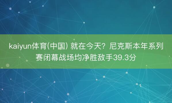 kaiyun体育(中国) 就在今天？尼克斯本年系列赛闭幕战场均净胜敌手39.3分