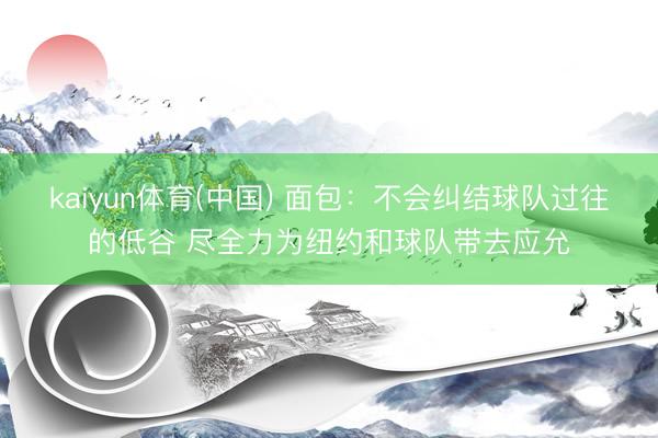 kaiyun体育(中国) 面包：不会纠结球队过往的低谷 尽全力为纽约和球队带去应允