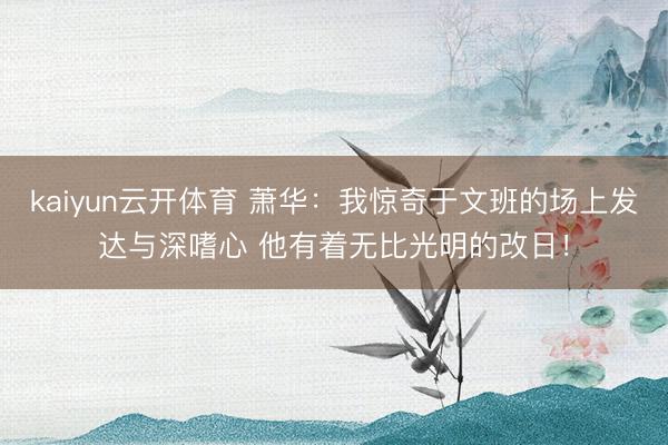kaiyun云开体育 萧华：我惊奇于文班的场上发达与深嗜心 他有着无比光明的改日！