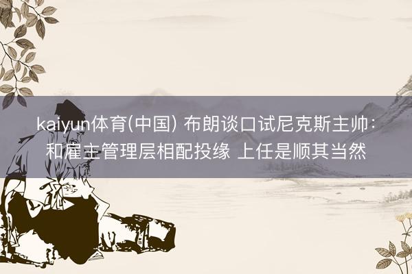 kaiyun体育(中国) 布朗谈口试尼克斯主帅：和雇主管理层相配投缘 上任是顺其当然