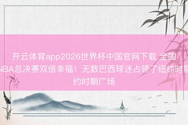 开云体育app2026世界杯中国官网下载 全国杯和NBA总决赛双倍幸福！无数巴西球迷占领了纽约时期广场