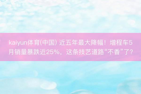 kaiyun体育(中国) 近五年最大降幅！增程车5月销量暴跌近25%，这条技艺道路“不香”了？