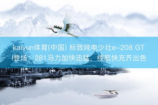 kaiyun体育(中国) 标致纯电少壮e-208 GTI登场：281马力加快迅猛，续航快充齐出色