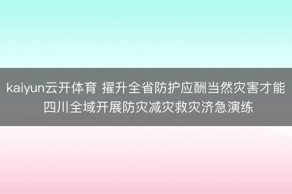 kaiyun云开体育 擢升全省防护应酬当然灾害才能 四川全域开展防灾减灾救灾济急演练