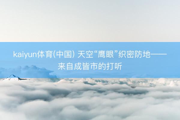 kaiyun体育(中国) 天空“鹰眼”织密防地——来自成皆市的打听