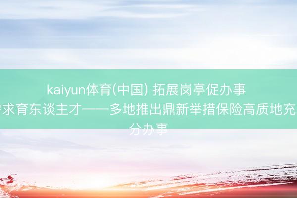 kaiyun体育(中国) 拓展岗亭促办事 紧扣需求育东谈主才——多地推出鼎新举措保险高质地充分办事