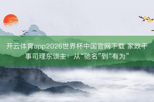 开云体育app2026世界杯中国官网下载 家政干事司理东谈主：从“驰名”到“有为”