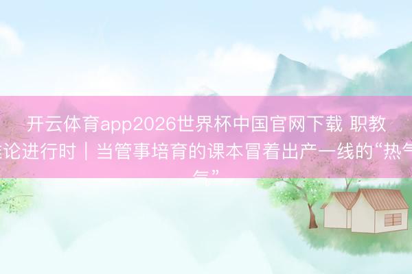 开云体育app2026世界杯中国官网下载 职教推论进行时｜当管事培育的课本冒着出产一线的“热气”
