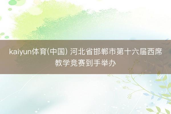 kaiyun体育(中国) 河北省邯郸市第十六届西席教学竞赛到手举办