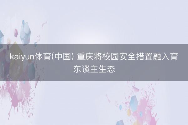 kaiyun体育(中国) 重庆将校园安全措置融入育东谈主生态