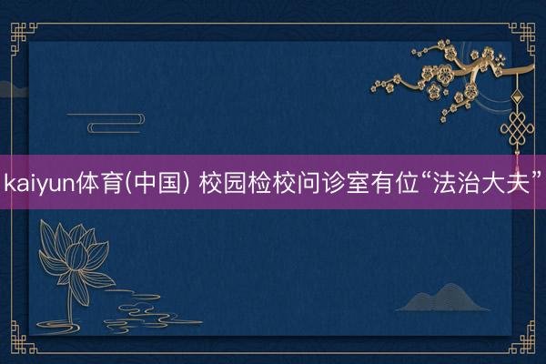 kaiyun体育(中国) 校园检校问诊室有位“法治大夫”