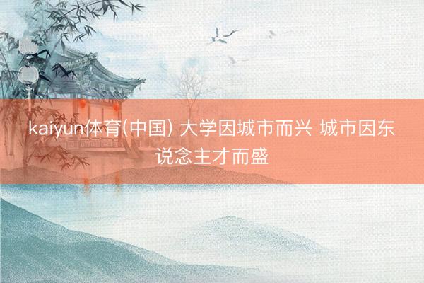 kaiyun体育(中国) 大学因城市而兴 城市因东说念主才而盛