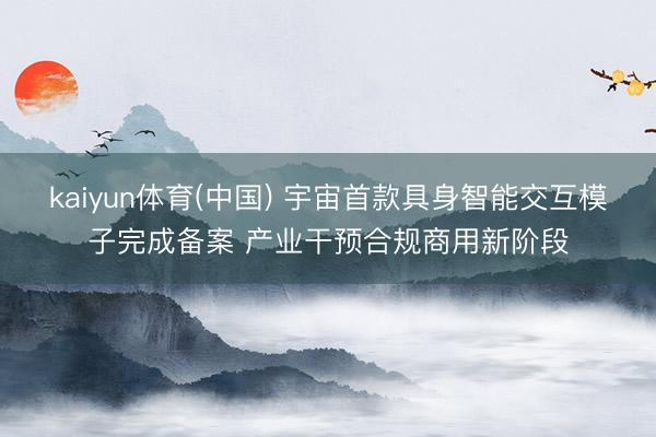 kaiyun体育(中国) 宇宙首款具身智能交互模子完成备案 产业干预合规商用新阶段