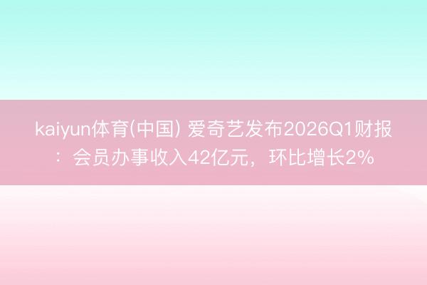kaiyun体育(中国) 爱奇艺发布2026Q1财报：会员办事收入42亿元，环比增长2%