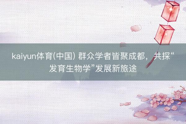 kaiyun体育(中国) 群众学者皆聚成都，共探“发育生物学”发展新旅途