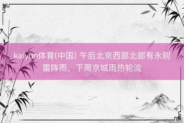 kaiyun体育(中国) 午后北京西部北部有永别雷阵雨，下周京城雨热轮流