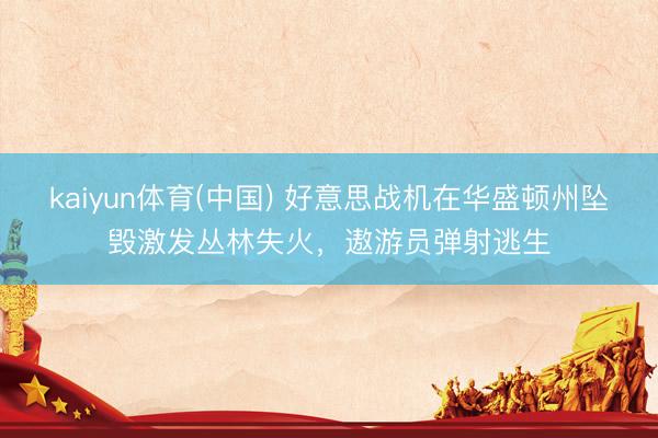 kaiyun体育(中国) 好意思战机在华盛顿州坠毁激发丛林失火，遨游员弹射逃生