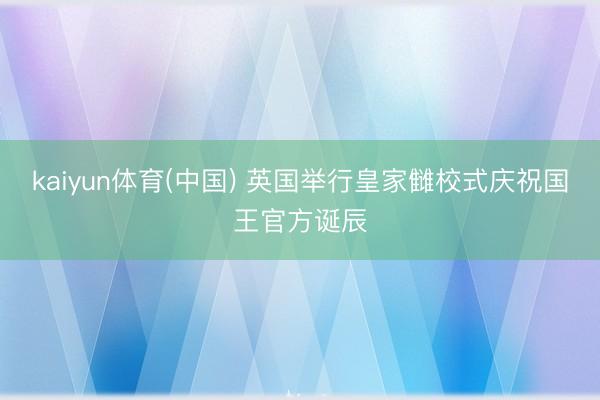 kaiyun体育(中国) 英国举行皇家雠校式庆祝国王官方诞辰