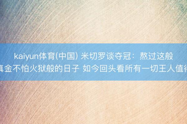 kaiyun体育(中国) 米切罗谈夺冠：熬过这般真金不怕火狱般的日子 如今回头看所有一切王人值得