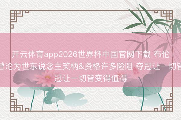 开云体育app2026世界杯中国官网下载 布伦森：咱们曾沦为世东说念主笑柄&资格许多险阻 夺冠让一切皆变得值得
