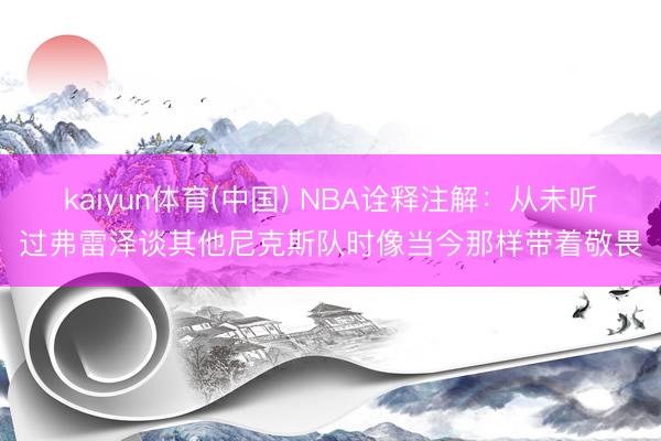 kaiyun体育(中国) NBA诠释注解：从未听过弗雷泽谈其他尼克斯队时像当今那样带着敬畏