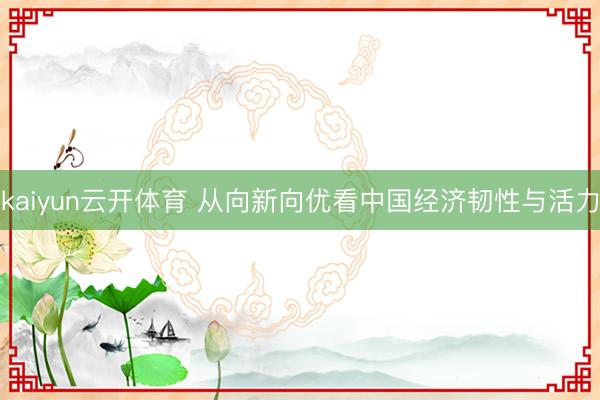 kaiyun云开体育 从向新向优看中国经济韧性与活力