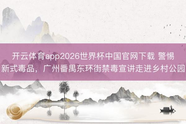 开云体育app2026世界杯中国官网下载 警惕新式毒品,广州番禺东环街禁毒宣讲走进乡村公园