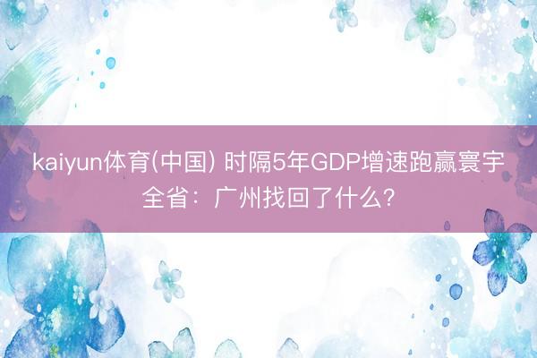 kaiyun体育(中国) 时隔5年GDP增速跑赢寰宇全省：广州找回了什么？