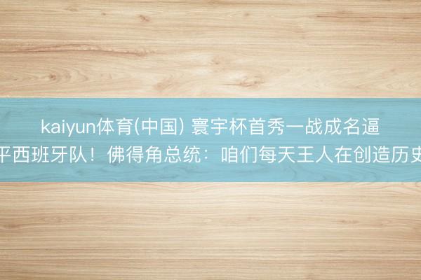 kaiyun体育(中国) 寰宇杯首秀一战成名逼平西班牙队！佛得角总统：咱们每天王人在创造历史