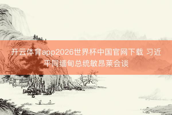 开云体育app2026世界杯中国官网下载 习近平同缅甸总统敏昂莱会谈