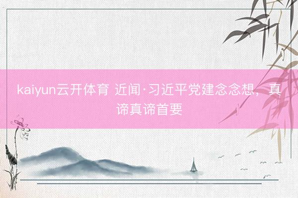 kaiyun云开体育 近闻·习近平党建念念想，真谛真谛首要