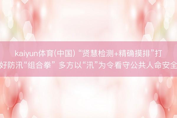 kaiyun体育(中国) “贤慧检测+精确摸排”打好防汛“组合拳” 多方以“汛”为令看守公共人命安全