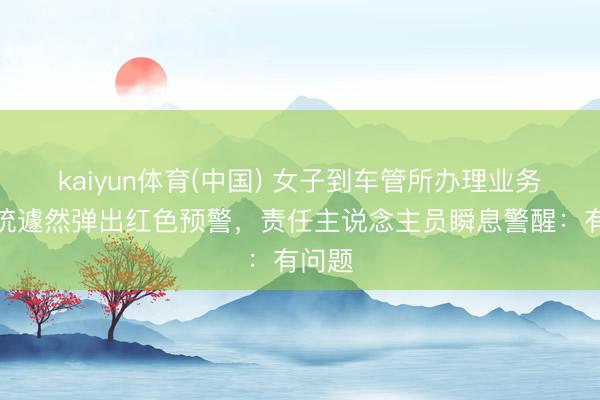 kaiyun体育(中国) 女子到车管所办理业务,系统遽然弹出红色预警,责任主说念主员瞬息警醒:有问题