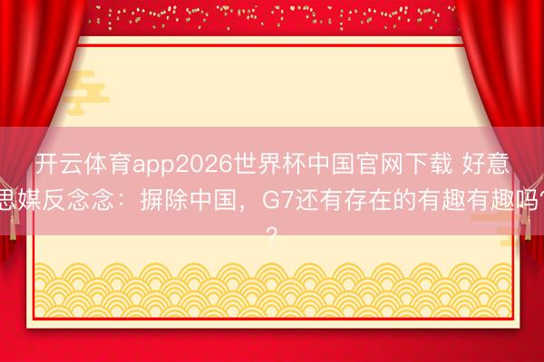 开云体育app2026世界杯中国官网下载 好意思媒反念念：摒除中国，G7还有存在的有趣有趣吗？