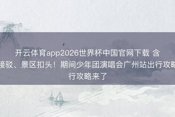 开云体育app2026世界杯中国官网下载 含免费接驳、景区扣头!期间少年团演唱会广州站出行攻略来了