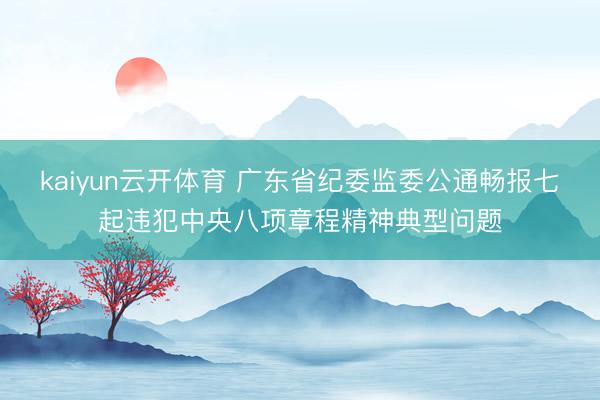 kaiyun云开体育 广东省纪委监委公通畅报七起违犯中央八项章程精神典型问题