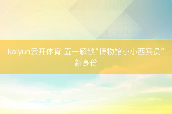 kaiyun云开体育 五一解锁“博物馆小小西宾员”新身份
