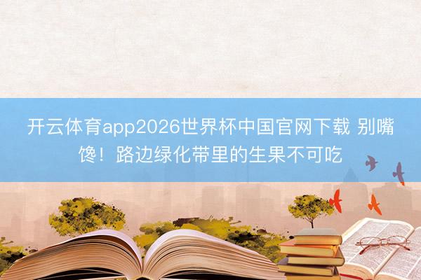 开云体育app2026世界杯中国官网下载 别嘴馋！路边绿化带里的生果不可吃