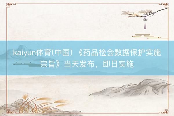 kaiyun体育(中国) 《药品检会数据保护实施宗旨》当天发布，即日实施
