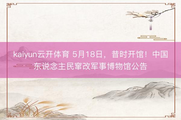 kaiyun云开体育 5月18日，昔时开馆！中国东说念主民窜改军事博物馆公告